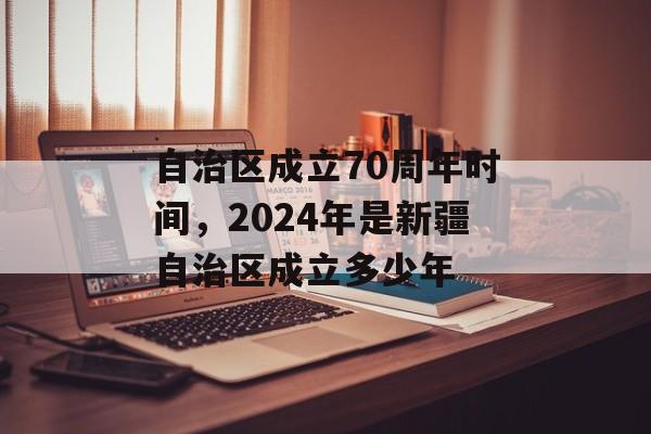 自治区成立70周年时间，2024年是新疆自治区成立多少年-第1张图片-