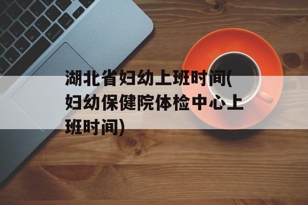 湖北省妇幼上班时间(妇幼保健院体检中心上班时间)-第1张图片-