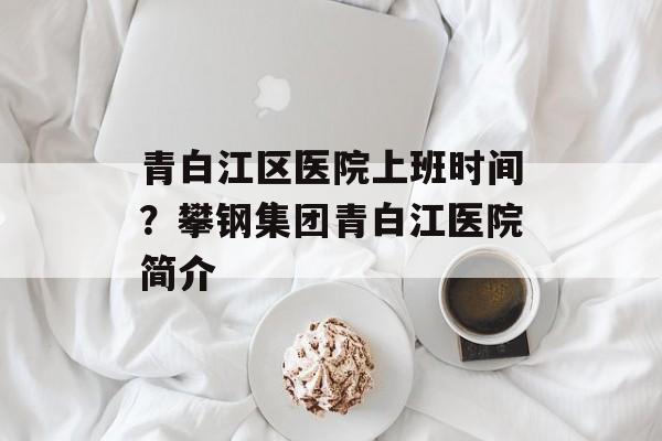 青白江区医院上班时间？攀钢集团青白江医院简介-第1张图片-