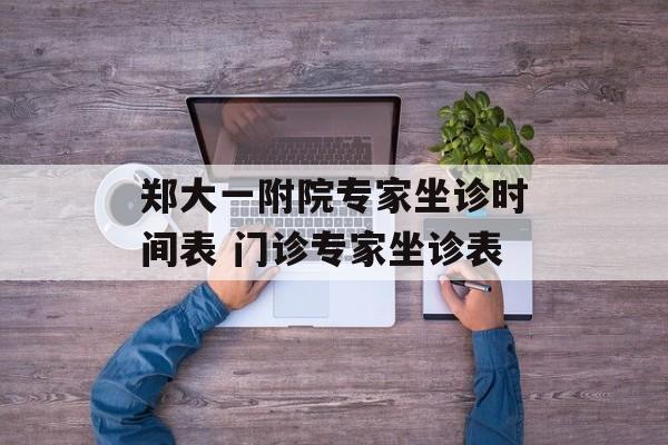 郑大一附院专家坐诊时间表 门诊专家坐诊表-第1张图片-