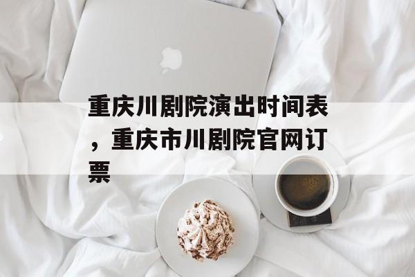 重庆川剧院演出时间表，重庆市川剧院官网订票-第1张图片-
