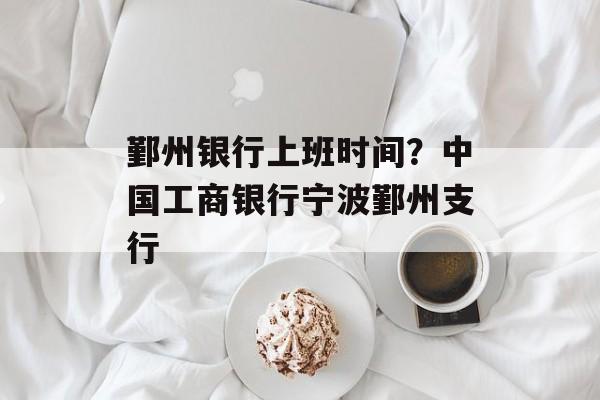 鄞州银行上班时间？中国工商银行宁波鄞州支行-第1张图片-