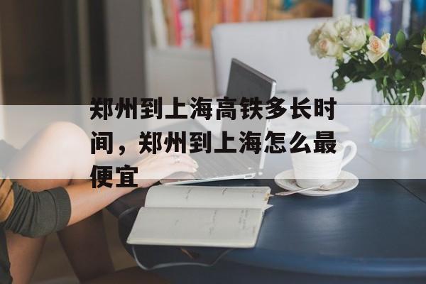 郑州到上海高铁多长时间，郑州到上海怎么最便宜-第1张图片-