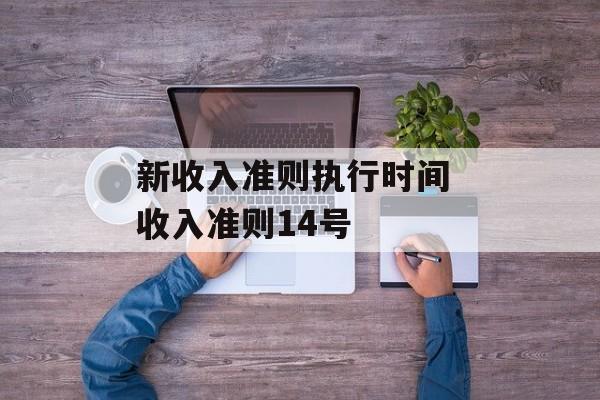 新收入准则执行时间 收入准则14号-第1张图片-