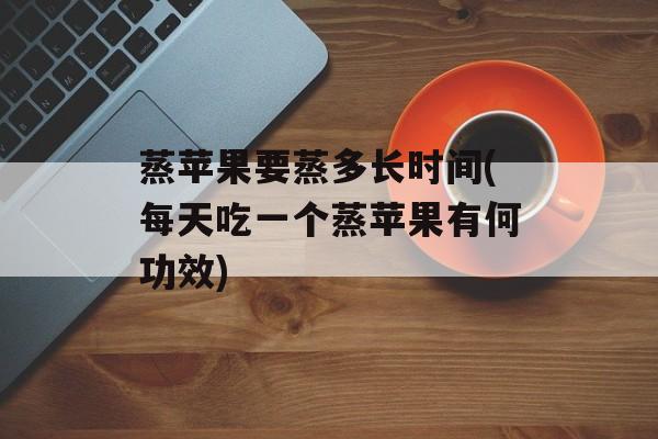 蒸苹果要蒸多长时间(每天吃一个蒸苹果有何功效)-第1张图片-
