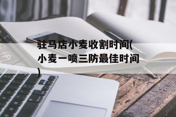 驻马店小麦收割时间(小麦一喷三防最佳时间)-第1张图片-