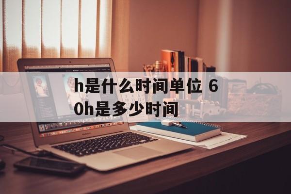 h是什么时间单位 60h是多少时间-第1张图片-