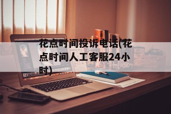 花点时间投诉电话(花点时间人工客服24小时)-第1张图片-