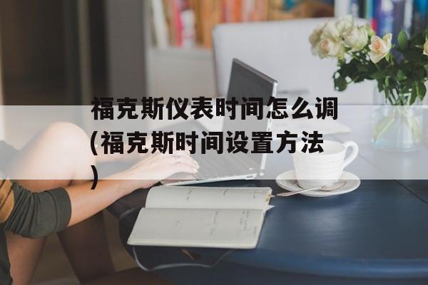 福克斯仪表时间怎么调(福克斯时间设置方法)-第1张图片-