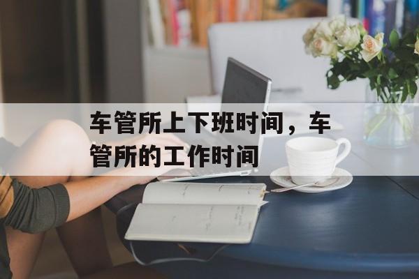 车管所上下班时间，车管所的工作时间-第1张图片-