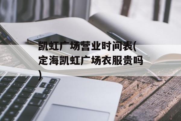 凯虹广场营业时间表(定海凯虹广场衣服贵吗)-第1张图片-