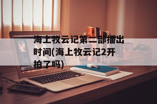 海上牧云记第二部播出时间(海上牧云记2开拍了吗)-第1张图片-