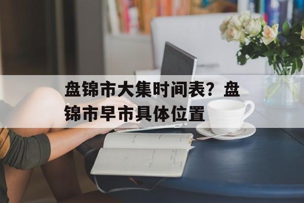 盘锦市大集时间表？盘锦市早市具体位置-第1张图片-
