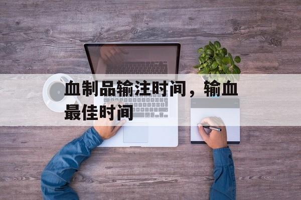 血制品输注时间，输血最佳时间-第1张图片-