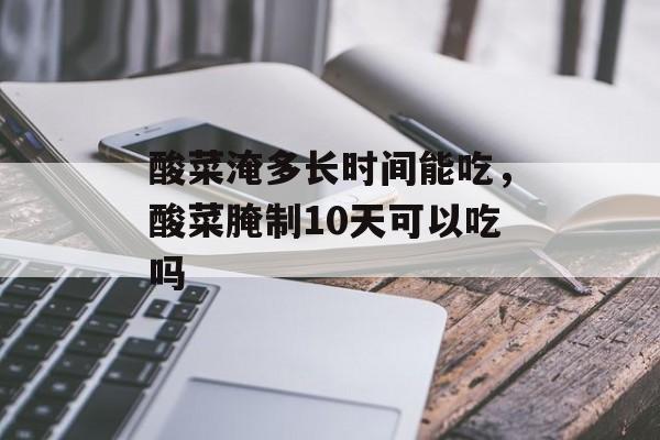 酸菜淹多长时间能吃，酸菜腌制10天可以吃吗-第1张图片-