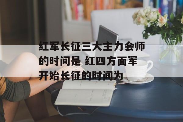 红军长征三大主力会师的时间是 红四方面军开始长征的时间为-第1张图片-