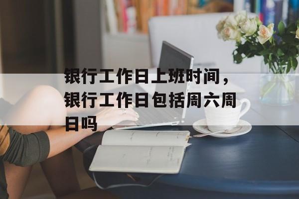 银行工作日上班时间，银行工作日包括周六周日吗-第1张图片-