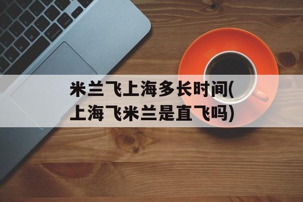 米兰飞上海多长时间(上海飞米兰是直飞吗)-第1张图片-