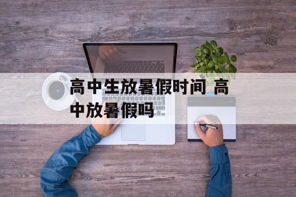 高中生放暑假时间 高中放暑假吗-第1张图片-