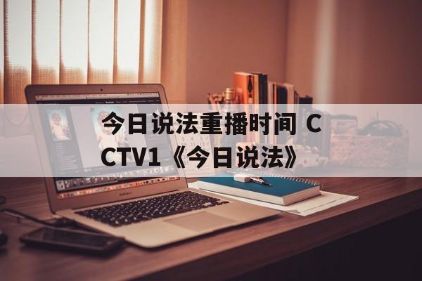 今日说法重播时间 CCTV1《今日说法》-第1张图片-
