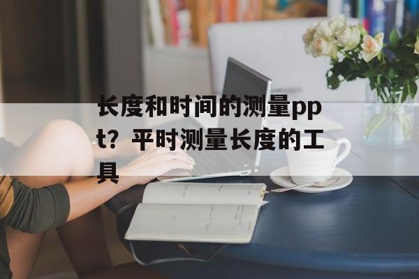长度和时间的测量ppt？平时测量长度的工具-第1张图片-