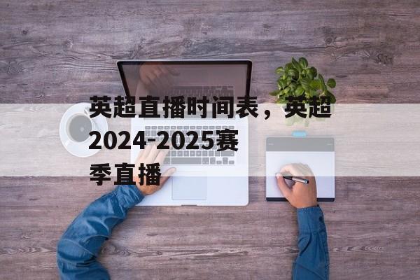 英超直播时间表，英超2024-2025赛季直播-第1张图片-