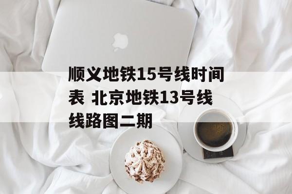 顺义地铁15号线时间表 北京地铁13号线线路图二期-第1张图片-