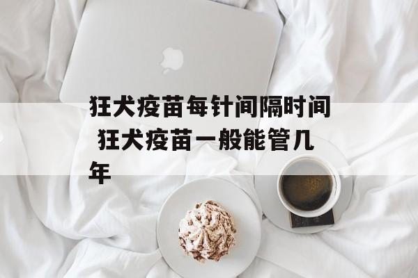 狂犬疫苗每针间隔时间 狂犬疫苗一般能管几年-第1张图片-