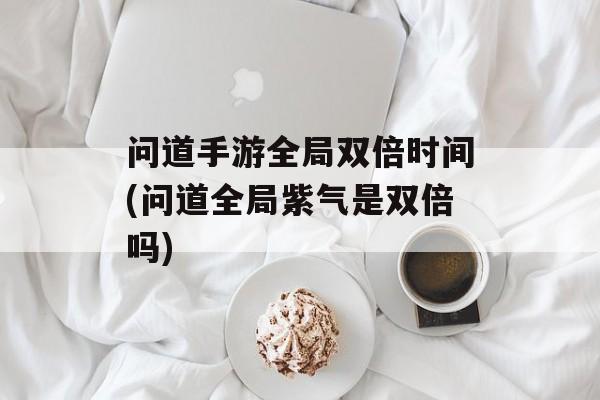 问道手游全局双倍时间(问道全局紫气是双倍吗)-第1张图片-