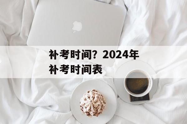 补考时间？2024年补考时间表-第1张图片-