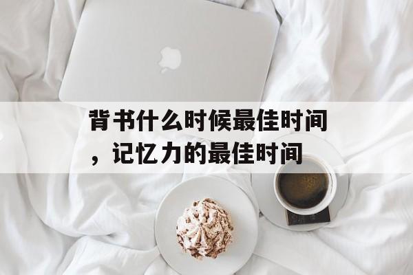 背书什么时候最佳时间，记忆力的最佳时间-第1张图片-