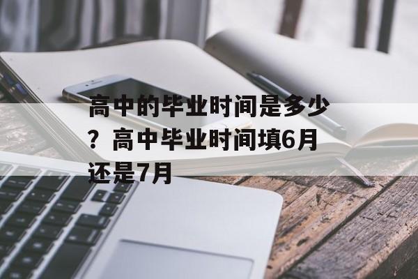 高中的毕业时间是多少？高中毕业时间填6月还是7月-第1张图片-