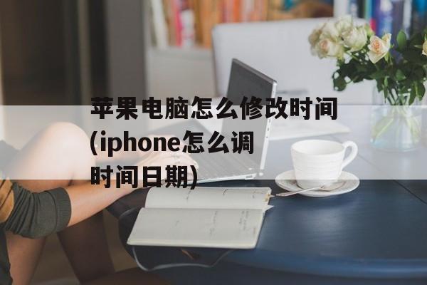 苹果电脑怎么修改时间(iphone怎么调时间日期)-第1张图片-