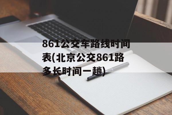 861公交车路线时间表(北京公交861路多长时间一趟)-第1张图片-