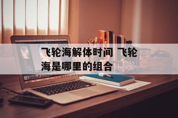 飞轮海解体时间 飞轮海是哪里的组合-第1张图片-