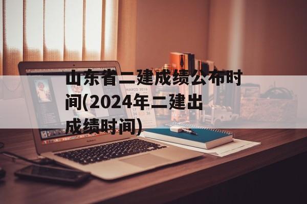山东省二建成绩公布时间(2024年二建出成绩时间)-第1张图片-