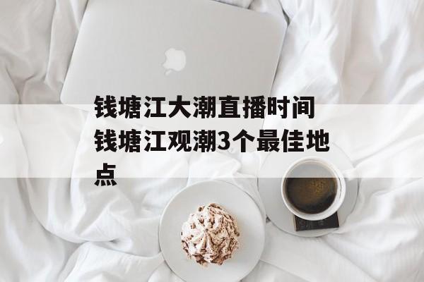 钱塘江大潮直播时间 钱塘江观潮3个最佳地点-第1张图片-