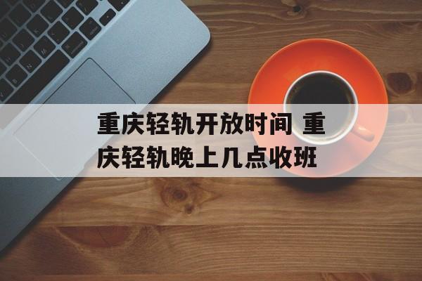 重庆轻轨开放时间 重庆轻轨晚上几点收班-第1张图片-