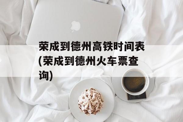 荣成到德州高铁时间表(荣成到德州火车票查询)-第1张图片-