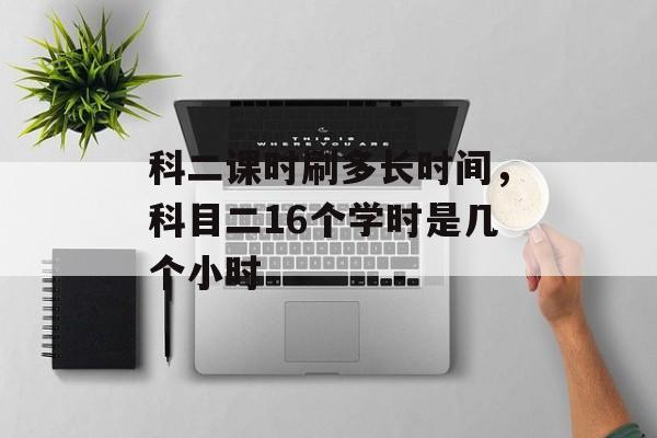 科二课时刷多长时间，科目二16个学时是几个小时-第1张图片-