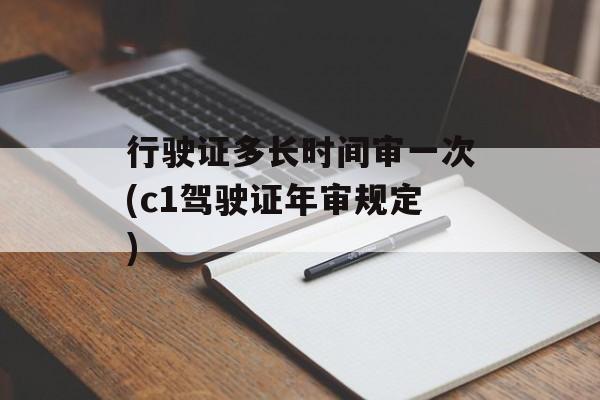 行驶证多长时间审一次(c1驾驶证年审规定)-第1张图片-