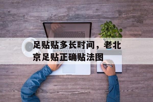 足贴贴多长时间，老北京足贴正确贴法图-第1张图片-