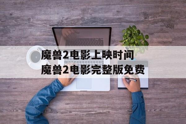 魔兽2电影上映时间 魔兽2电影完整版免费-第1张图片-