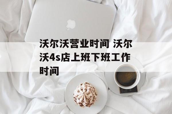 沃尔沃营业时间 沃尔沃4s店上班下班工作时间-第1张图片-