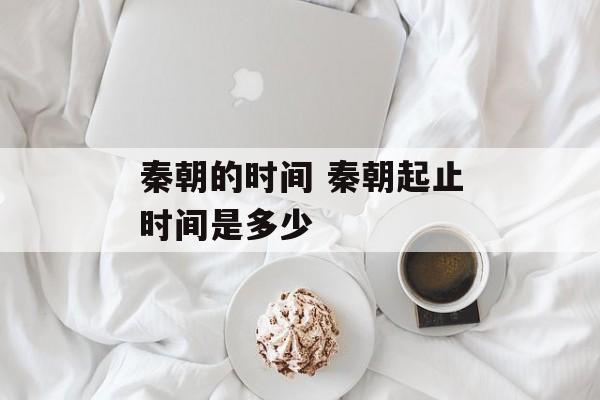 秦朝的时间 秦朝起止时间是多少-第1张图片-