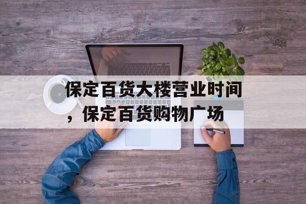 保定百货大楼营业时间，保定百货购物广场-第1张图片-