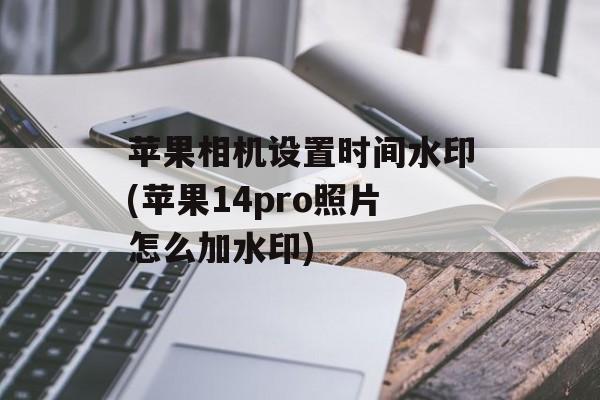 苹果相机设置时间水印(苹果14pro照片怎么加水印)-第1张图片-