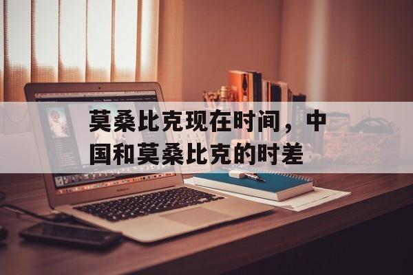 莫桑比克现在时间，中国和莫桑比克的时差-第1张图片-