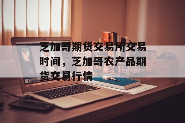 芝加哥期货交易所交易时间，芝加哥农产品期货交易行情-第1张图片-