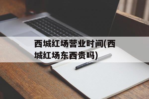 西城红场营业时间(西城红场东西贵吗)-第1张图片-